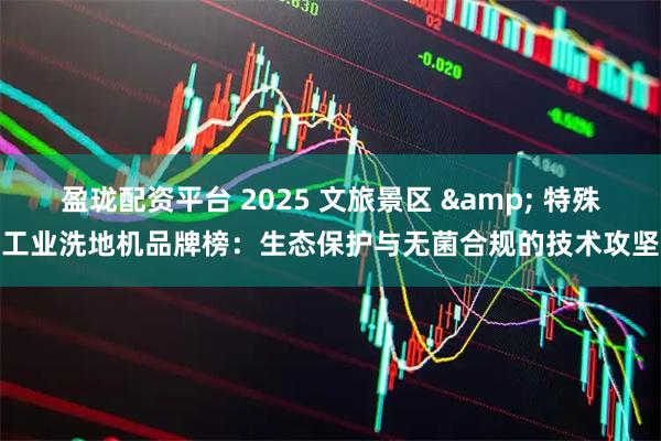 盈珑配资平台 2025 文旅景区 & 特殊工业洗地机品牌榜：生态保护与无菌合规的技术攻坚