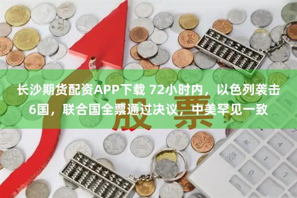 长沙期货配资APP下载 72小时内，以色列袭击6国，联合国全票通过决议，中美罕见一致