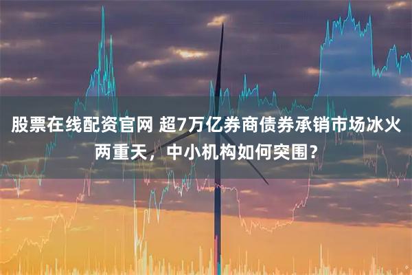 股票在线配资官网 超7万亿券商债券承销市场冰火两重天，中小机构如何突围？