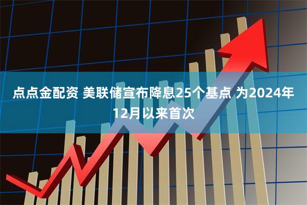 点点金配资 美联储宣布降息25个基点 为2024年12月以来首次