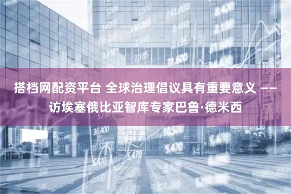 搭档网配资平台 全球治理倡议具有重要意义 ——访埃塞俄比亚智库专家巴鲁·德米西