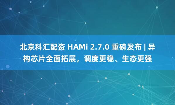 北京科汇配资 HAMi 2.7.0 重磅发布 | 异构芯片全面拓展,调度更稳、生态更强
