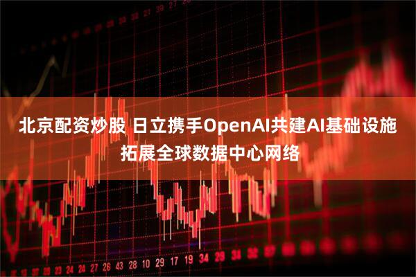 北京配资炒股 日立携手OpenAI共建AI基础设施 拓展全球数据中心网络