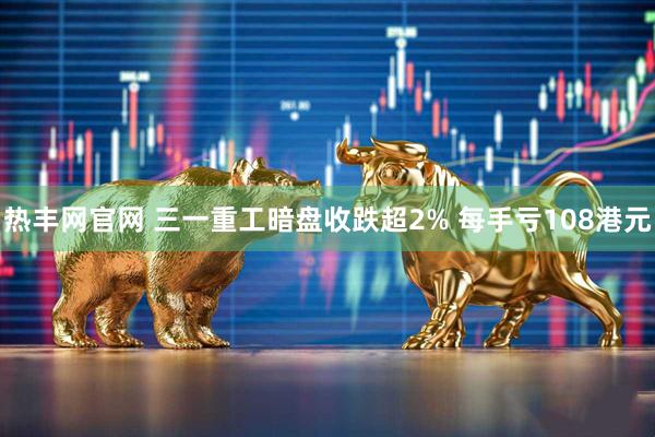热丰网官网 三一重工暗盘收跌超2% 每手亏108港元