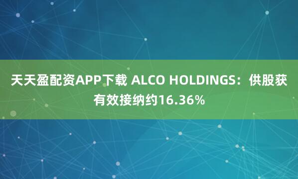 天天盈配资APP下载 ALCO HOLDINGS：供股获有效接纳约16.36%