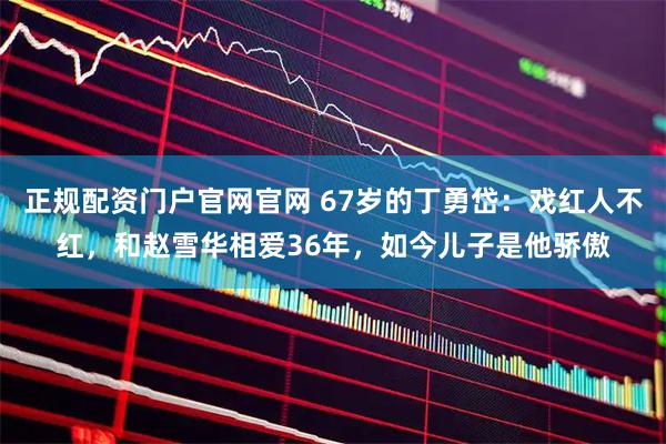 正规配资门户官网官网 67岁的丁勇岱:戏红人不红,和赵雪华相爱36年,如今儿子是他骄傲