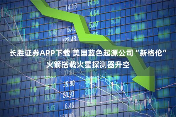 长胜证券APP下载 美国蓝色起源公司“新格伦”火箭搭载火星探测器升空
