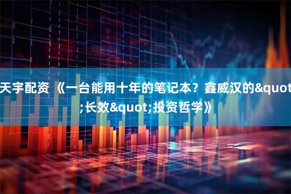 天宇配资 《一台能用十年的笔记本?鑫威汉的"长效"投资哲学》