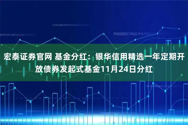 宏泰证券官网 基金分红:银华信用精选一年定期开放债券发起式基金11月24日分红