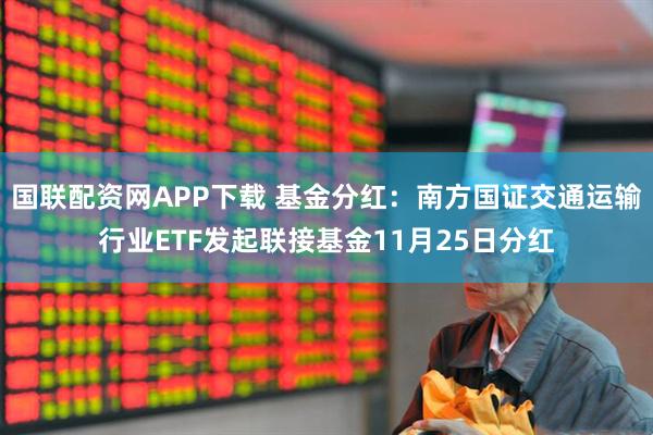 国联配资网APP下载 基金分红:南方国证交通运输行业ETF发起联接基金11月25日分红