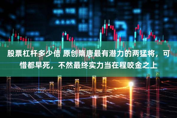 股票杠杆多少倍 原创隋唐最有潜力的两猛将，可惜都早死，不然最终实力当在程咬金之上