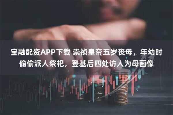 宝融配资APP下载 崇祯皇帝五岁丧母，年幼时偷偷派人祭祀，登基后四处访人为母画像