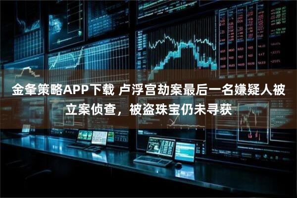 金夆策略APP下载 卢浮宫劫案最后一名嫌疑人被立案侦查，被盗珠宝仍未寻获
