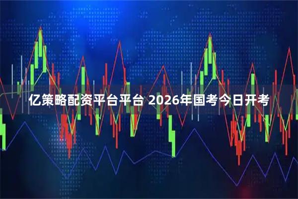 亿策略配资平台平台 2026年国考今日开考