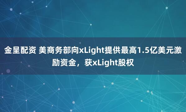 金呈配资 美商务部向xLight提供最高1.5亿美元激励资金，获xLight股权