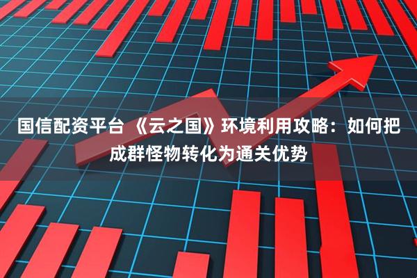 国信配资平台 《云之国》环境利用攻略:如何把成群怪物转化为通关优势