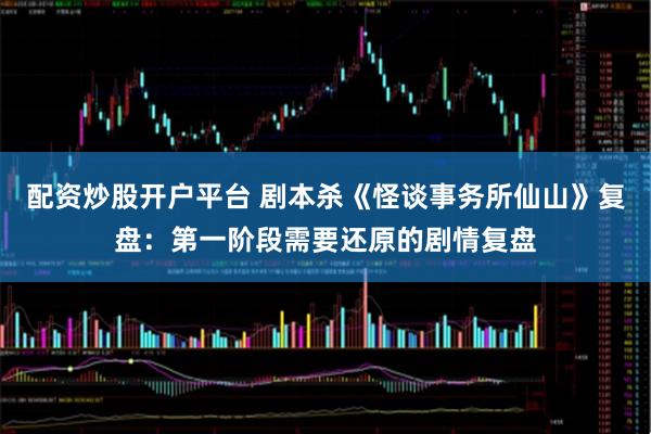 配资炒股开户平台 剧本杀《怪谈事务所仙山》复盘:第一阶段需要还原的剧情复盘