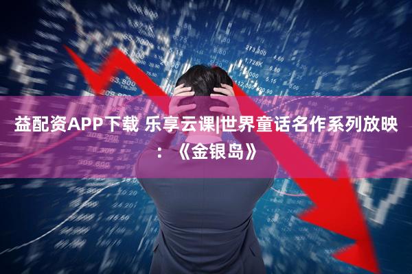 益配资APP下载 乐享云课|世界童话名作系列放映：《金银岛》