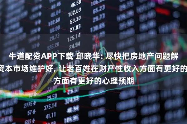 牛道配资APP下载 邱晓华: 尽快把房地产问题解决好, 把资本市场维护好, 让老百姓在财产性收入方面有更好的心理预期
