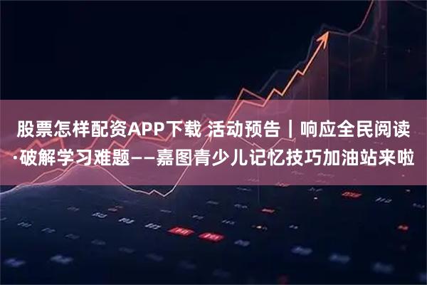 股票怎样配资APP下载 活动预告｜响应全民阅读·破解学习难题——嘉图青少儿记忆技巧加油站来啦