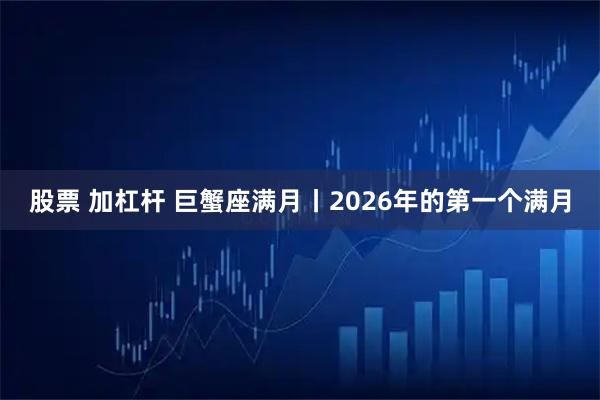 股票 加杠杆 巨蟹座满月丨2026年的第一个满月