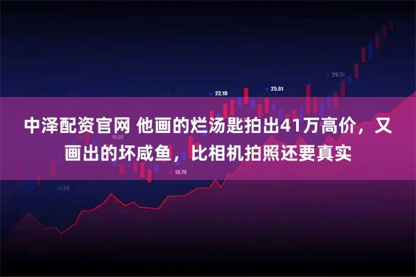 中泽配资官网 他画的烂汤匙拍出41万高价，又画出的坏咸鱼，比相机拍照还要真实
