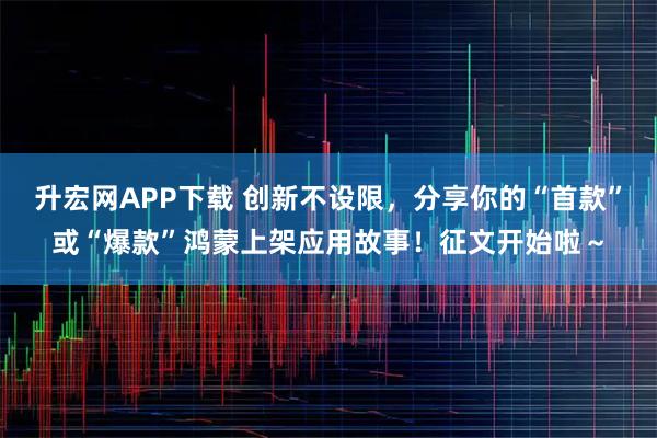 升宏网APP下载 创新不设限，分享你的“首款”或“爆款”鸿蒙上架应用故事！征文开始啦～