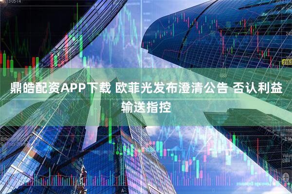 鼎皓配资APP下载 欧菲光发布澄清公告 否认利益输送指控