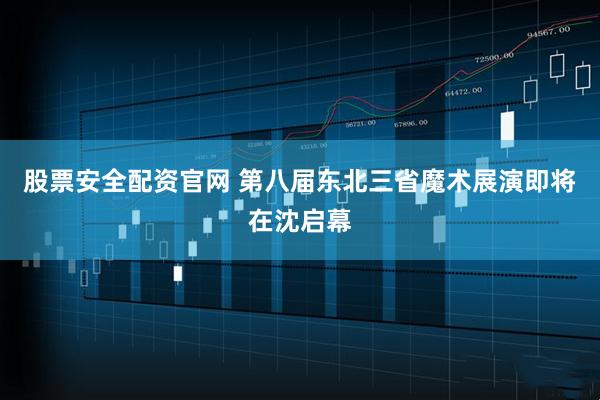 股票安全配资官网 第八届东北三省魔术展演即将在沈启幕