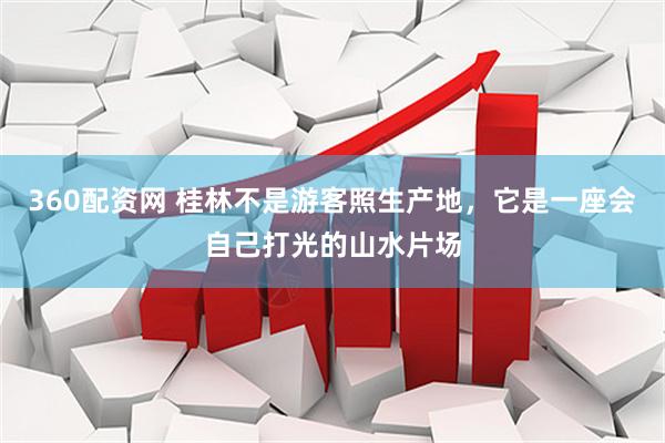 360配资网 桂林不是游客照生产地，它是一座会自己打光的山水片场
