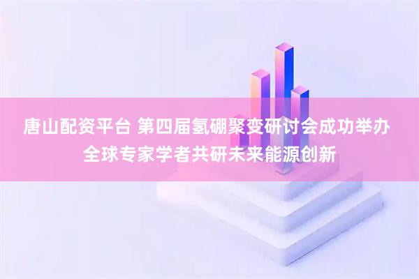 唐山配资平台 第四届氢硼聚变研讨会成功举办 全球专家学者共研未来能源创新