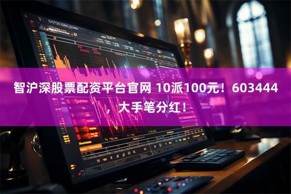 智沪深股票配资平台官网 10派100元！603444，大手笔分红！